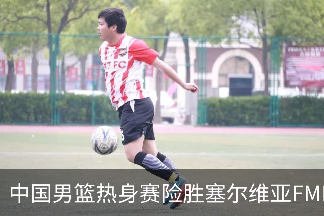 中国男篮热身赛险胜塞尔维亚FMP俱乐部