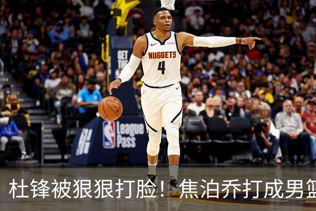 杜锋被狠狠打脸！焦泊乔打成男篮第一中锋，摆烂逼宫广东队交易？