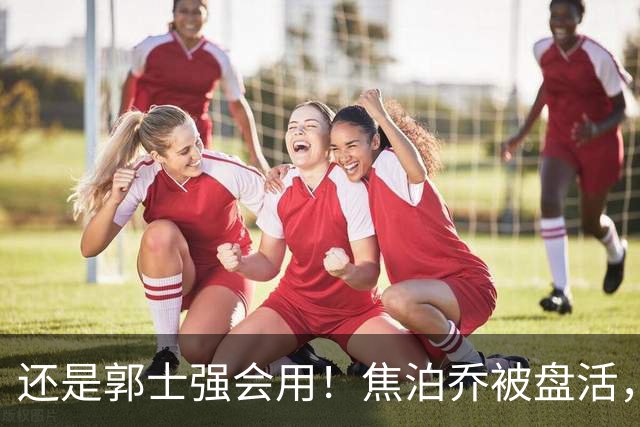 还是郭士强会用！焦泊乔被盘活，徐昕统治篮下，杜锋耽误他们了！